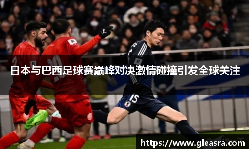 日本与巴西足球赛巅峰对决激情碰撞引发全球关注